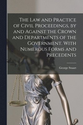 Law and Practice of Civil Proceedings, by and Against the Crown and Departments of the Government. With Numerous Forms and Precedents