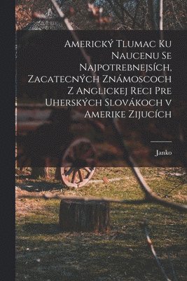 bokomslag Americk tlumac ku naucenu se najpotrebnejsch, zacatecnch znmoscoch z anglickej reci pre uherskch slovkoch v Amerike zijucch