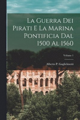 bokomslag guerra dei pirati e la marina pontificia dal 1500 al 1560; Volume 1