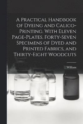 William 1832-1919 Crookes, William Crookes - Practical Handbook of Dyeing and Calico-printing. With Eleven Page-plates, Forty-seven Specimens of Dyed and Printed Fabrics, and Thirty-eight Woodcuts, Häftad