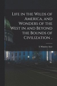 bokomslag Life in the Wilds of America, and Wonders of the West in and Beyond the Bounds of Civilization ..