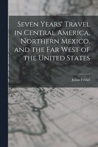 bokomslag Seven Years' Travel in Central America, Northern Mexico, and the Far West of the United States