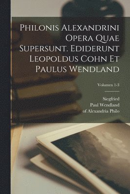 Philonis Alexandrini Opera quae supersunt. Ediderunt Leopoldus Cohn et Paulus Wendland; Volumen 1-3 1