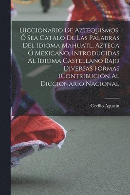 bokomslag Diccionario de Aztequismos,  sea catalo de las palabras del idioma mahuatl, azteca  mexicano, introducidas al idioma castellano bajo diversas formas (contribucin al diccionario nacional