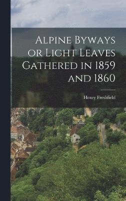 Alpine Byways or Light Leaves Gathered in 1859 and 1860 1