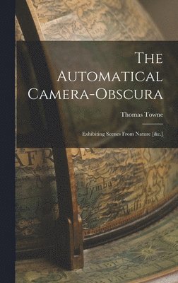 Thomas Towne - Automatical Camera-obscura; Exhibiting Scenes From Nature [&c.], Inbunden