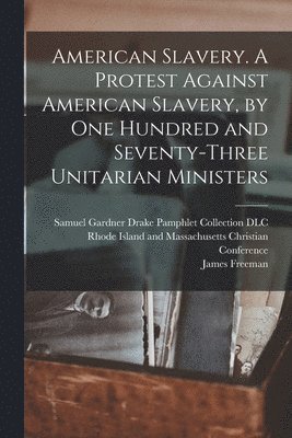 American Slavery. A Protest Against American Slavery, by One Hundred and Seventy-three Unitarian Ministers 1