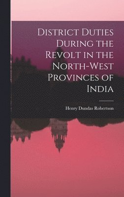 District Duties During the Revolt in the North-West Provinces of India 1