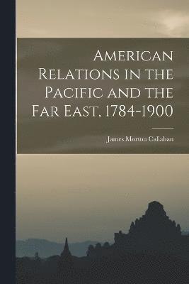 American Relations in the Pacific and the Far East, 1784-1900 1