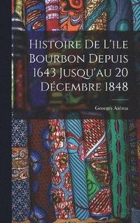 bokomslag Histoire de L'ile Bourbon Depuis 1643 Jusqu'au 20 Dcembre 1848