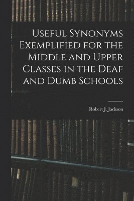 Robert J Jackson - Useful Synonyms Exemplified for the Middle and Upper Classes in the Deaf and Dumb Schools, Häftad