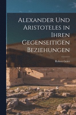 bokomslag Alexander und Aristoteles in Ihren Gegenseitigen Beziehungen