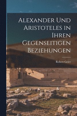 Robert Geier - Alexander und Aristoteles in Ihren Gegenseitigen Beziehungen, Häftad