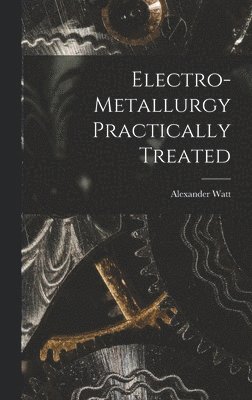 Alexander Watt - Electro-Metallurgy Practically Treated, Inbunden