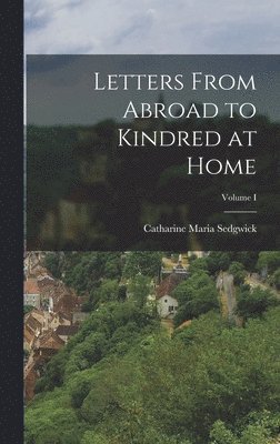 Catharine Maria Sedgwick - Letters From Abroad to Kindred at Home; Volume I, Inbunden