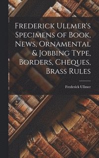 bokomslag Frederick Ullmer's Specimens of Book, News, Ornamental & Jobbing Type, Borders, Cheques, Brass Rules