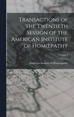 Transactions of the Twentieth Session of the American Institute of Homoepathy; Volume I 1