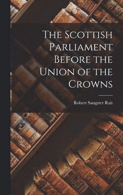 Robert Sangster Rait - Scottish Parliament Before the Union of the Crowns, Inbunden