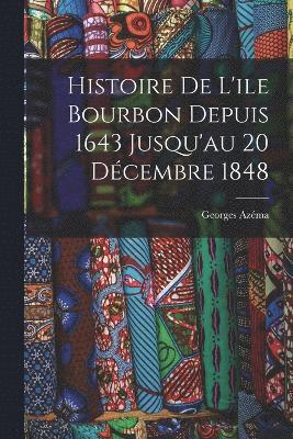 Histoire de L'ile Bourbon Depuis 1643 Jusqu'au 20 Décembre 1848