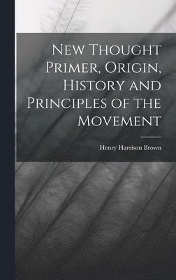 Henry Harrison Brown - New Thought Primer, Origin, History and Principles of the Movement, Inbunden