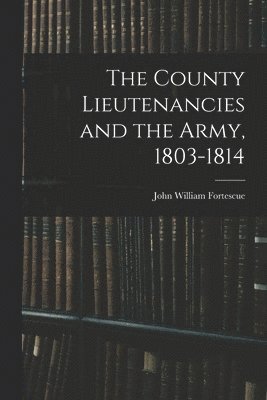John William Fortescue - County Lieutenancies and the Army, 1803-1814, Häftad