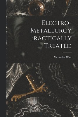 Alexander Watt - Electro-Metallurgy Practically Treated, Häftad