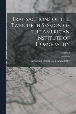 Transactions of the Twentieth Session of the American Institute of Homoepathy; Volume I 1