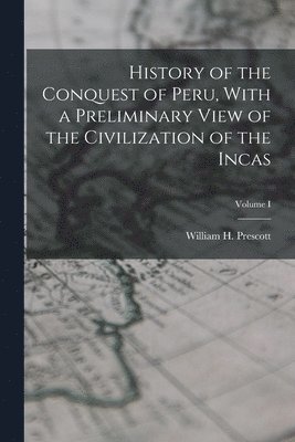 History of the Conquest of Peru, With a Preliminary View of the Civilization of the Incas; Volume I 1