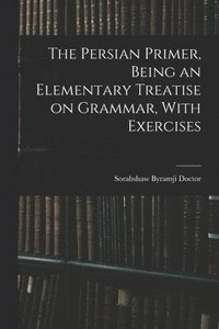 bokomslag The Persian Primer, Being an Elementary Treatise on Grammar, With Exercises