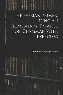 bokomslag The Persian Primer, Being an Elementary Treatise on Grammar, With Exercises