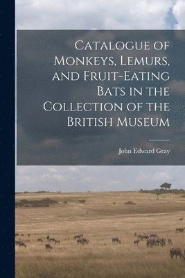 John Edward Gray - Catalogue of Monkeys, Lemurs, and Fruit-Eating Bats in the Collection of the British Museum, Häftad