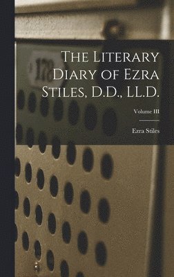 Ezra Stiles - Literary Diary of Ezra Stiles, D.D., LL.D.; Volume III, Inbunden