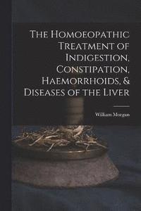 bokomslag The Homoeopathic Treatment of Indigestion, Constipation, Haemorrhoids, & Diseases of the Liver