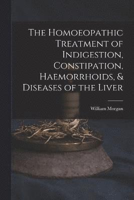 William Morgan - Homoeopathic Treatment of Indigestion, Constipation, Haemorrhoids, & Diseases of the Liver, Häftad