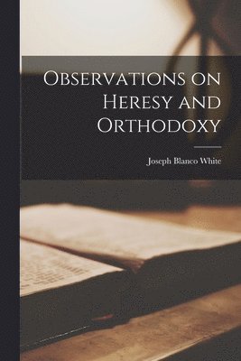 Joseph Blanco White - Observations on Heresy and Orthodoxy, Häftad
