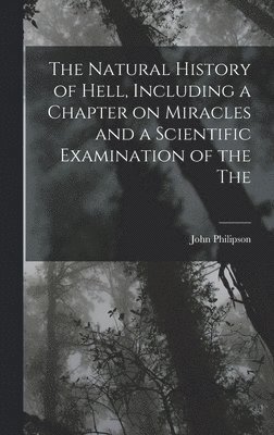 Natural History of Hell, Including a Chapter on Miracles and a Scientific Examination of the The