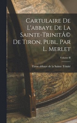 Cartulaire de L'abbaye de la Sainte-Trinit(c) de Tiron, Publ. par L. Merlet; Volume II 1