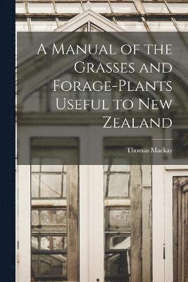 A Manual of the Grasses and Forage-plants Useful to New Zealand 1