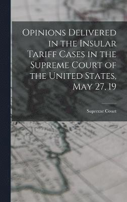 Opinions Delivered in the Insular Tariff Cases in the Supreme Court of the United States, May 27, 19 1