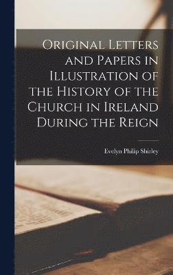 Evelyn Philip Shirley - Original Letters and Papers in Illustration of the History of the Church in Ireland During the Reign, Inbunden