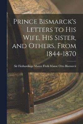 Fitzh Maxse Fitzhardinge Bismarck, Sir Fitzhardinge Bismarck, Fitzh Maxse - Prince Bismarck's Letters to His Wife, His Sister, and Others, From 1844-1870, Häftad