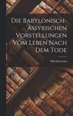 Alfred Jeremias - Die Babylonisch-assyrischen Vorstellungen vom Leben Nach dem Tode, Inbunden