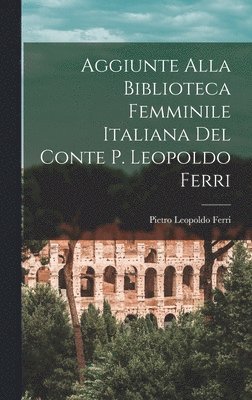 Aggiunte Alla Biblioteca Femminile Italiana del Conte P. Leopoldo Ferri 1