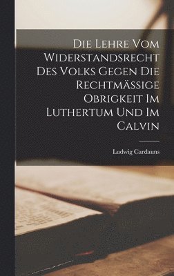 Die Lehre vom Widerstandsrecht des Volks Gegen die Rechtmässige Obrigkeit im Luthertum und im Calvin