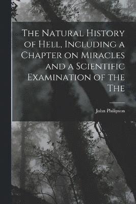 Natural History of Hell, Including a Chapter on Miracles and a Scientific Examination of the The