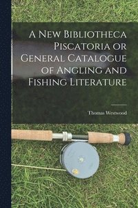 bokomslag A New Bibliotheca Piscatoria or General Catalogue of Angling and Fishing Literature