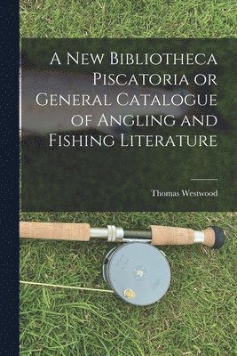 bokomslag A New Bibliotheca Piscatoria or General Catalogue of Angling and Fishing Literature