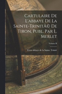 Cartulaire de L'abbaye de la Sainte-Trinit(c) de Tiron, Publ. par L. Merlet; Volume II 1