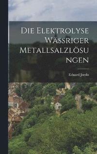 bokomslag Die Elektrolyse Wssriger Metallsalzlsungen
