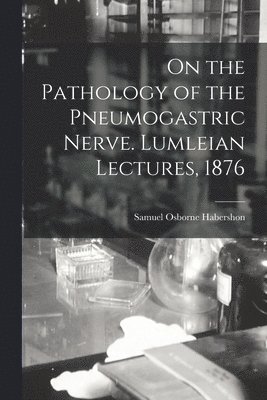 On the Pathology of the Pneumogastric Nerve. Lumleian Lectures, 1876 1